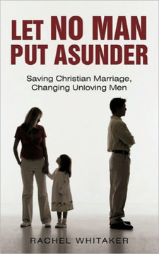 Let No Man Put Asunder: Saving Christian Marriage, Changing Unloving Men