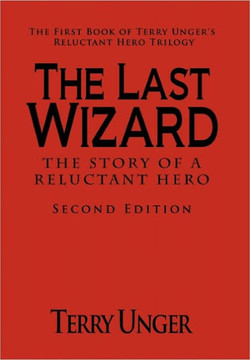 The Last Wizard - The Story of a Reluctant Hero Second Edition: The First Book of Terry Unger's Reluctant Hero Trilogy - 9781462024087