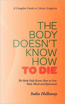 The Body Doesn't Know How to Die: The Body Only Knows How to Live, Heal, Mend and Rejuvenate - 9781469779515