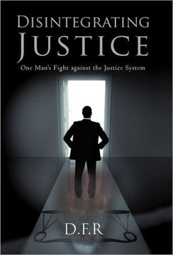 Disintegrating Justice: One Man's Fight Against the Justice System - 9781462018772