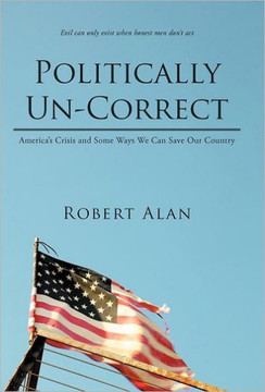 Politically Un-Correct: America's Crisis and Some Ways We Can Save Our Country - 9781469797212