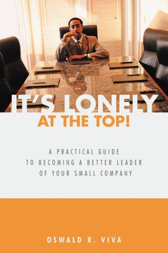 It's Lonely at the Top!: A Practical Guide to Becoming a Better Leader of Your Small Company - 9781462046539