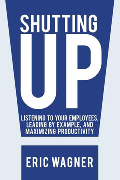 Shutting Up: Listening to Your Employees, Leading by Example, and Maximizing Productivity - 9781475998566
