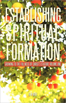 Establishing Spiritual Formation: Growing to the fullness of Christ's stature Volume One