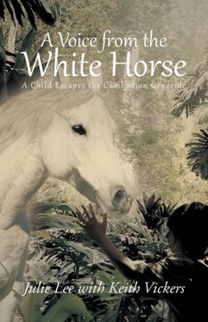 A Voice from the White Horse: A Child Escapes the Cambodian Genocide - 9781491704493