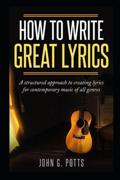 How To Write Great Lyrics: A structured approach to creating lyrics for contemporary music of all genres