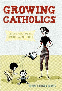 Growing Catholics: A Journey from Cradle to Catholic - 9781450230919