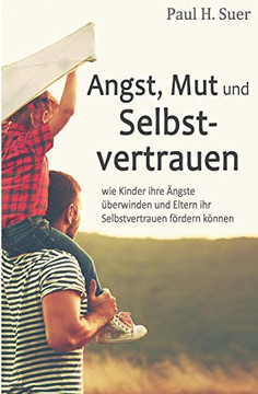 Angst, Mut und Selbstvertrauen: Wie Kinder ihre Ã?ngste überwinden und Eltern ihr Selbstvertrauen fördern können (German Edition)