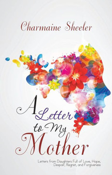 A Letter to My Mother: Letters from Daughters Full of Love, Hope, Despair, Regret, and Forgiveness - 9781475970753