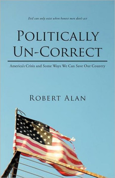 Politically Un-Correct: America's Crisis and Some Ways We Can Save Our Country - 9781469797199