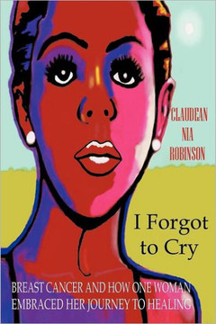 I Forgot to Cry: Breast Cancer and How One Woman Embraced Her Journey to Healing - 9781475919370