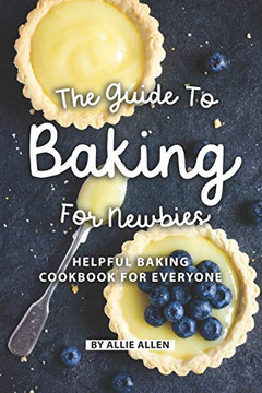 The Guide To Baking For Newbies: Helpful Baking Cookbook For Everyone
