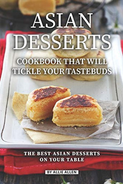 Asian Desserts Cookbook That Will Tickle Your Tastebuds: The Best Asian Desserts On Your Table