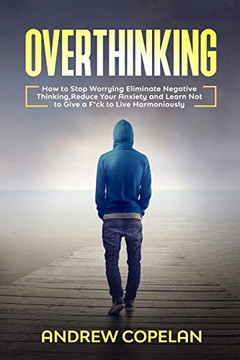 Overthinking: How To Stop Worrying, Eliminate Negative Thinking, Reduce Your Anxiety and Learn Not to Give a F*ck to Live Harmoniously Overthinking: How To Stop Worrying, Eliminate Negative Thinking, Reduce Your Anxiety and Learn Not to Give a F*ck to Live Harmoniously