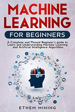 Machine Learning for Beginners: A Complete and Phased Beginners Guide to Learning and Understanding Machine Learning and Artificial Intelligence Machine Learning for Beginners: A Complete and Phased Beginners Guide to Learning and Understanding Machine Learning and Artificial Intelligence