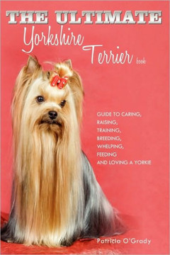 The Ultimate Yorkshire Terrier Book: Guide to Caring, Raising, Training, Breeding, Whelping, Feeding and Loving a Yorkie - 9781449051365