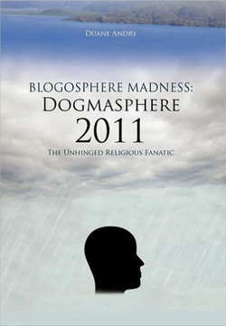 Blogosphere Madness: Dogmasphere 2011: The Unhinged Religious Fanatic - 9781477201831