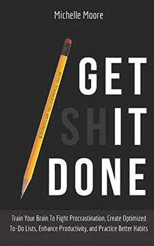 Get It Done: Train Your Brain To Fight Procrastination, Create Optimized To-Do Lists, Enhance Productivity, And Practice Better Habits