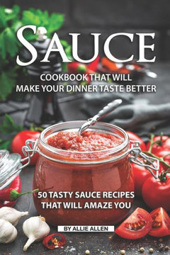 Sauce Cookbook That Will Make Your Dinner Taste Better : 50 Tasty Sauce Recipes That Will Amaze You