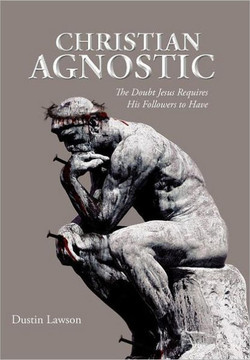 Christian Agnostic: The Doubt Jesus Requires His Followers to Have - 9781468537185