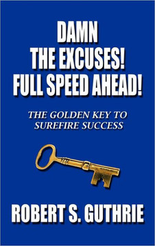 Damn The Excuses! Full Speed Ahead!: The Golden Key to Surefire Success - 9781468587265