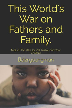This World'S War On Fathers And Family. : Book 3: The War For All Twelve And Your Children