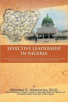 Effective Leadership in Nigeria: Practical Ways to Build Effective, Inspiring, Transformational and Visionary Leadership and Governance in Nigeria - 9781468506785