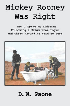 Mickey Rooney Was Right: How I Spent My Lifetime Following a Dream When Logic and Those Around Me Said to Stop - 9781449076276
