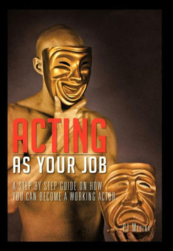 Acting as Your Job: A Step by Step Guide on How You Can Become a Working Actor