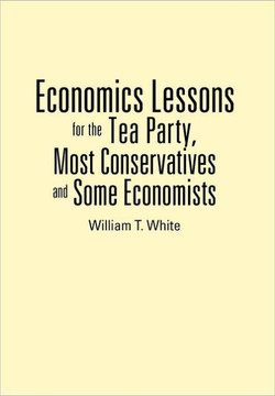 Economics Lessons for the Tea Party, Most Conservatives and Some Economists - 9781477264492