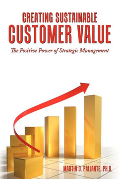 Creating Sustainable Customer Value: The Positive Power of Strategic Management - 9781449089504