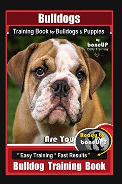 Bulldogs Training Book For Bulldogs & Puppies By Boneup Dog Training: Are You Ready To Bone Up? Easy Training * Fast Results Bulldog Training Book Bulldogs Training Book For Bulldogs & Puppies By Boneup Dog Training: Are You Ready To Bone Up? Easy Training * Fast Results Bulldog Training Book