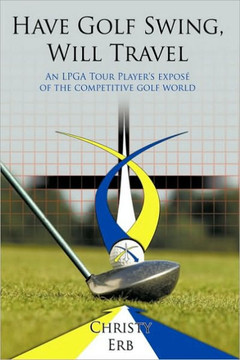 Have Golf Swing, Will Travel: An LPGA Tour Player's Expos of the Competitive Golf World - 9781449026196