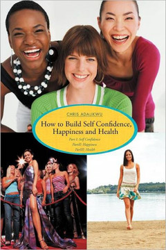 How to Build Self Confidence, Happiness and Health: Part I: Self Confidence Partii: Happiness Pariii: Health - 9781468548884