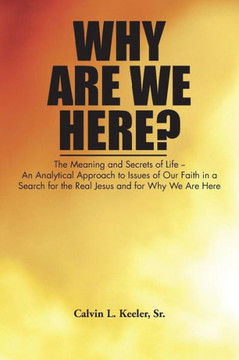 Why Are We Here?: An Analytical Approach to Issues of Our Faith in a Search for the Real Jesus and for Why We Are Here - 9781477289518