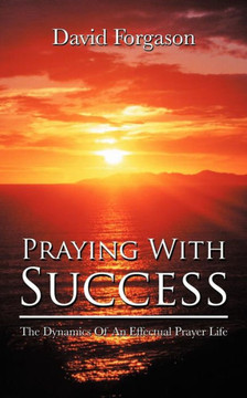 Praying With Success: The Dynamics Of An Effectual Prayer Life