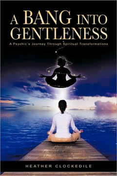 A Bang Into Gentleness: A Psychic's Journey Through Spiritual Transformations - 9781449018467