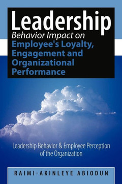 Leadership Behavior Impact on Employee's Loyalty, Engagement and Organizational Performance: Leadership Behavior and Employee Perception of the Organi - 9781452043517