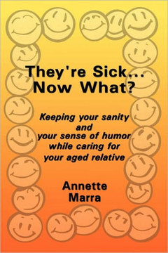 They're Sick...Now What?: Keeping Your Sanity and Your Sense of Humor While Caring for Your Aged Relative