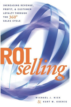 Roi Selling: Increasing Revenue, Profit, & Customer Loyalty Through The 360 Degree Sales Cycle