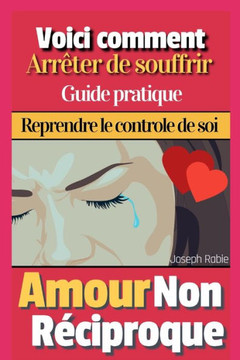 Amour Non Rociproque: Voici comment arr?ter de souffrir - Guide Pratique (French Edition)