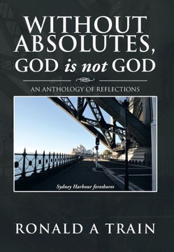 Without Absolutes, God is not God: An Anthology of Reflections - 9781479751334