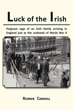Luck of the Irish: Powerful Saga of an Irish Family Arriving in England Just as World War II Is Declared - 9781477123522