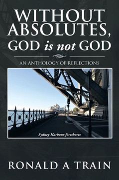 Without Absolutes, God is not God: An Anthology of Reflections - 9781479751327