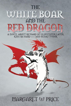 The White Boar and the Red Dragon: A Novel about Richard of Gloucester, Later King Richard 111 and Henry Tudor: A Novel about Richard of Gloucester, L - 9781479782208
