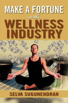 Make a Fortune in the Wellness Industry: How to Initiate, Participate and Profit from the Trillion Dollar Wellness Healthcare Revolution - 9781479735051