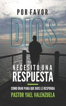 Por Favor Dios Necesito Una Respuesta : Cómo Orar Para Que Dios Le Responda