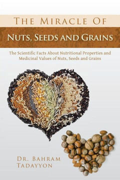 The Miracle of Nuts, Seeds and Grains: The Scientific Facts about Nutritional Properties and Medicinal Values of Nuts, Seeds and Grains - 9781483661742