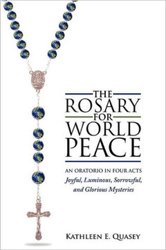 The Rosary for World Peace: An Oratorio in Four Acts Joyful, Luminous, Sorrowful and Glorious Mysteries - 9781465377272