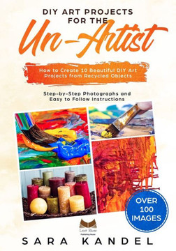 DIY Art Projects for the Un-Artist: How to Create 10 Beautiful DIY Art Projects from Recycled Objects Step-by-Step Photographs and Easy to Follow Instructions DIY Art Projects for the Un-Artist: How to Create 10 Beautiful DIY Art Projects from Recycled Objects Step-by-Step Photographs and Easy to Follow Instructions